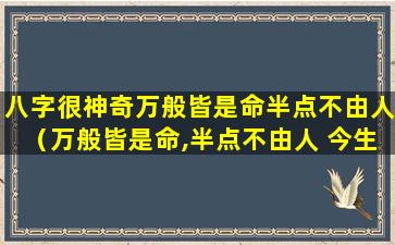 八字很神奇万般皆是命半点不由人（万般皆是命,半点不由人 今生多行善,来世做贵人）